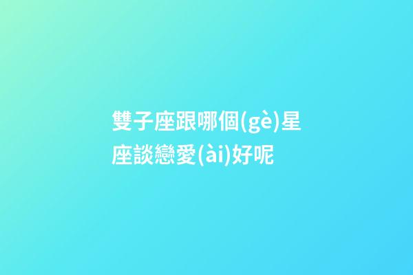 雙子座跟哪個(gè)星座談戀愛(ài)好呢-第1張-星座運(yùn)勢(shì)-玄機(jī)派