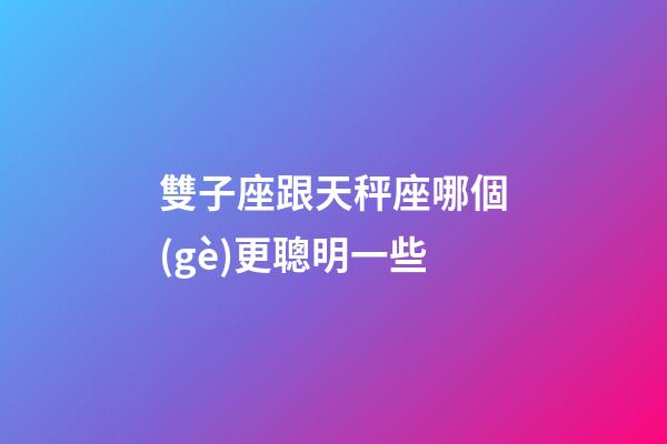 雙子座跟天秤座哪個(gè)更聰明一些-第1張-星座運(yùn)勢(shì)-玄機(jī)派