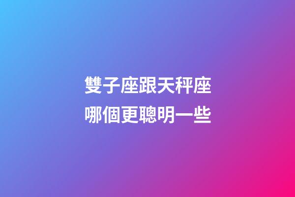雙子座跟天秤座哪個更聰明一些-第1張-星座運勢-玄機派