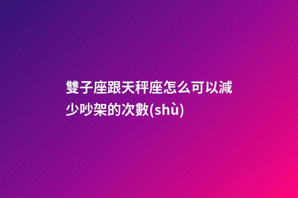雙子座跟天秤座怎么可以減少吵架的次數(shù)-第1張-星座運勢-玄機派