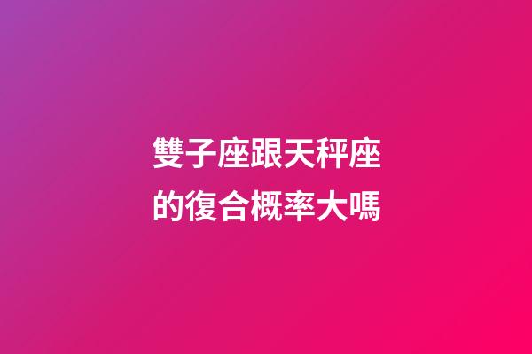 雙子座跟天秤座的復合概率大嗎-第1張-星座運勢-玄機派