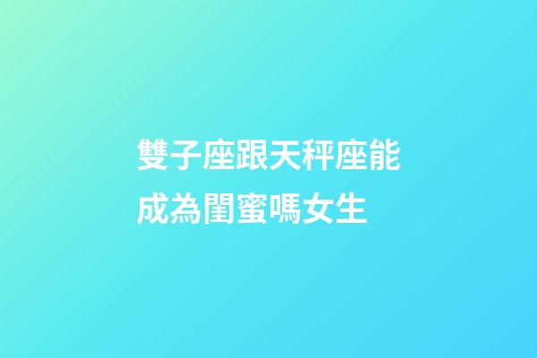 雙子座跟天秤座能成為閨蜜嗎女生-第1張-星座運勢-玄機派