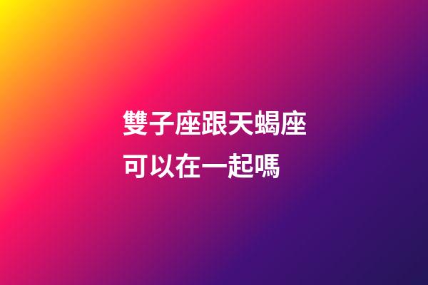 雙子座跟天蝎座可以在一起嗎-第1張-星座運勢-玄機派