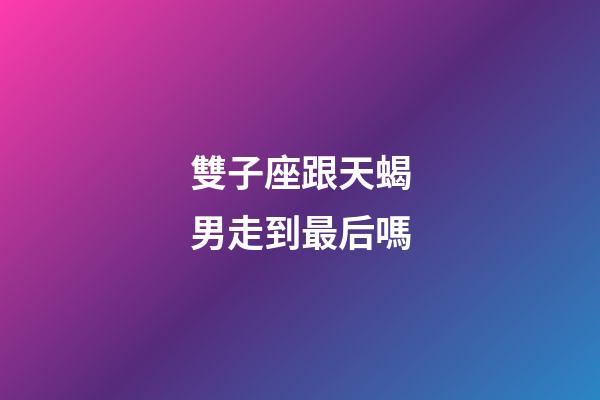 雙子座跟天蝎男走到最后嗎-第1張-星座運勢-玄機派