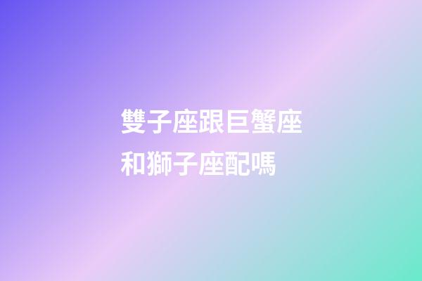 雙子座跟巨蟹座和獅子座配嗎-第1張-星座運勢-玄機派