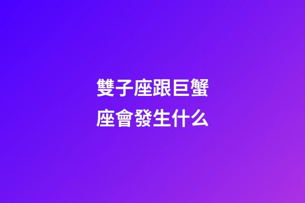 雙子座跟巨蟹座會發生什么-第1張-星座運勢-玄機派