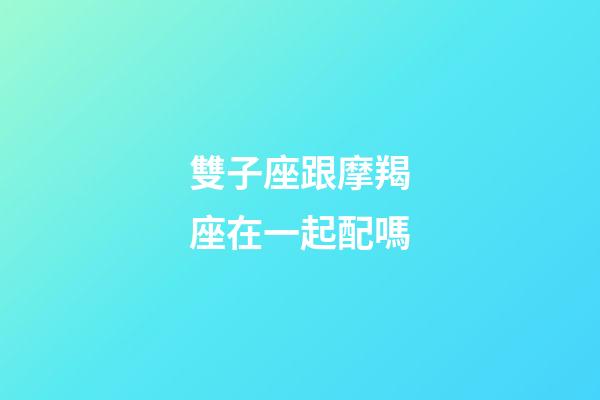 雙子座跟摩羯座在一起配嗎-第1張-星座運勢-玄機派