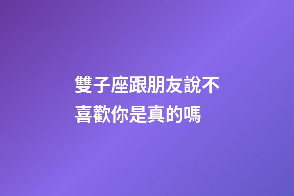 雙子座跟朋友說不喜歡你是真的嗎-第1張-星座運勢-玄機派