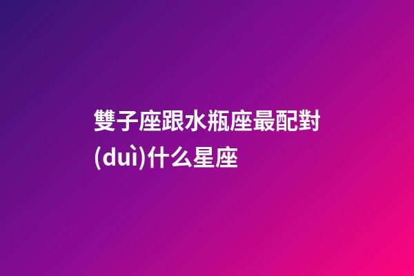 雙子座跟水瓶座最配對(duì)什么星座-第1張-星座運(yùn)勢(shì)-玄機(jī)派