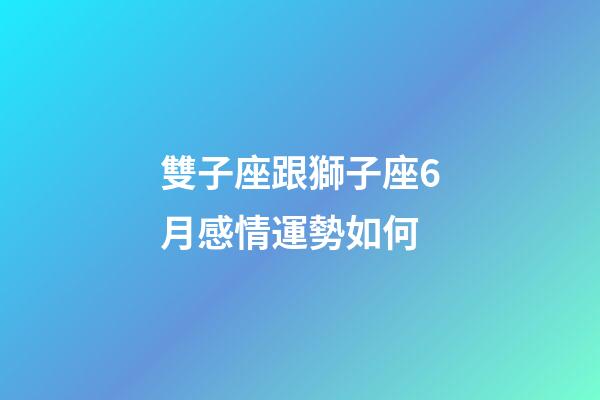 雙子座跟獅子座6月感情運勢如何-第1張-星座運勢-玄機派