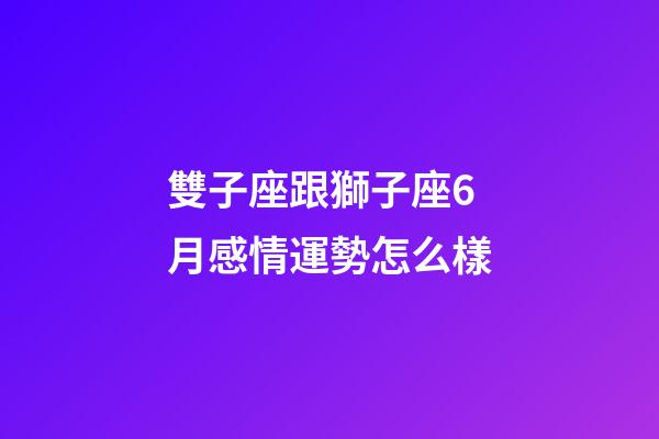 雙子座跟獅子座6月感情運勢怎么樣-第1張-星座運勢-玄機派