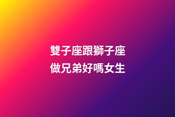 雙子座跟獅子座做兄弟好嗎女生-第1張-星座運勢-玄機派