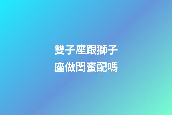 雙子座跟獅子座做閨蜜配嗎-第1張-星座運勢-玄機派