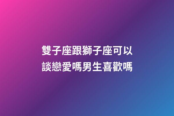 雙子座跟獅子座可以談戀愛嗎男生喜歡嗎-第1張-星座運勢-玄機派