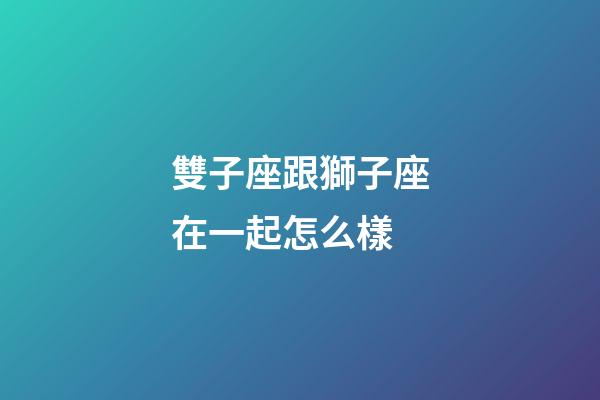 雙子座跟獅子座在一起怎么樣-第1張-星座運(yùn)勢-玄機(jī)派