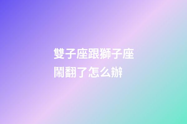 雙子座跟獅子座鬧翻了怎么辦-第1張-星座運勢-玄機派