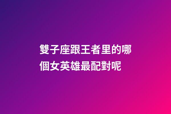 雙子座跟王者里的哪個女英雄最配對呢-第1張-星座運勢-玄機派