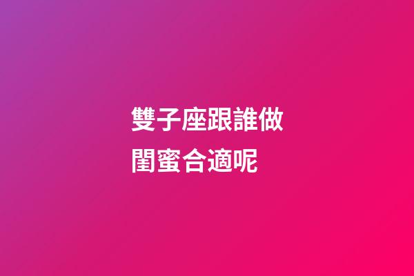 雙子座跟誰做閨蜜合適呢-第1張-星座運勢-玄機派