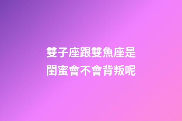 雙子座跟雙魚座是閨蜜會不會背叛呢-第1張-星座運勢-玄機派
