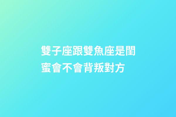 雙子座跟雙魚座是閨蜜會不會背叛對方-第1張-星座運勢-玄機派