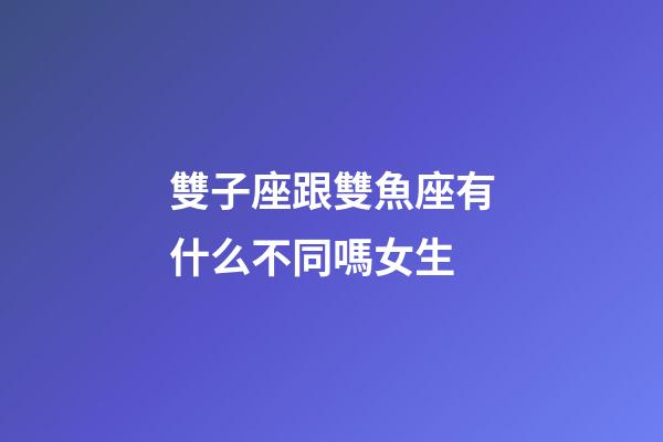 雙子座跟雙魚座有什么不同嗎女生-第1張-星座運勢-玄機派