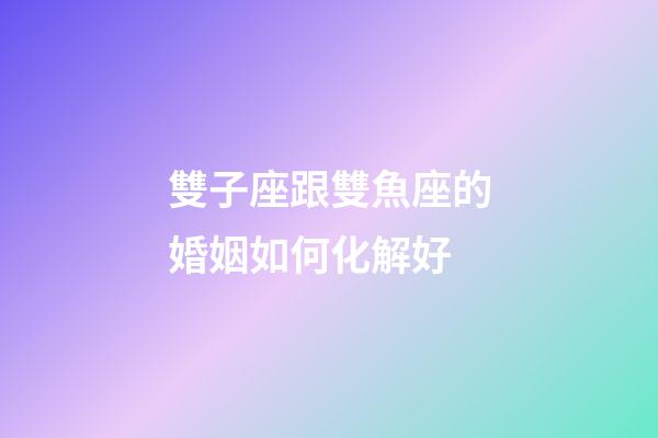 雙子座跟雙魚座的婚姻如何化解好-第1張-星座運勢-玄機派