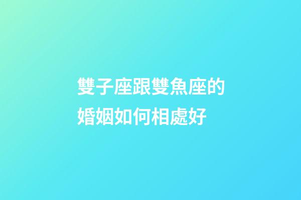 雙子座跟雙魚座的婚姻如何相處好-第1張-星座運勢-玄機派