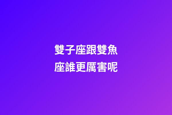 雙子座跟雙魚座誰更厲害呢-第1張-星座運勢-玄機派