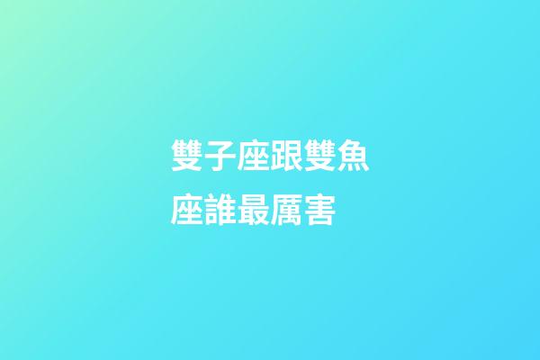 雙子座跟雙魚座誰最厲害-第1張-星座運勢-玄機派