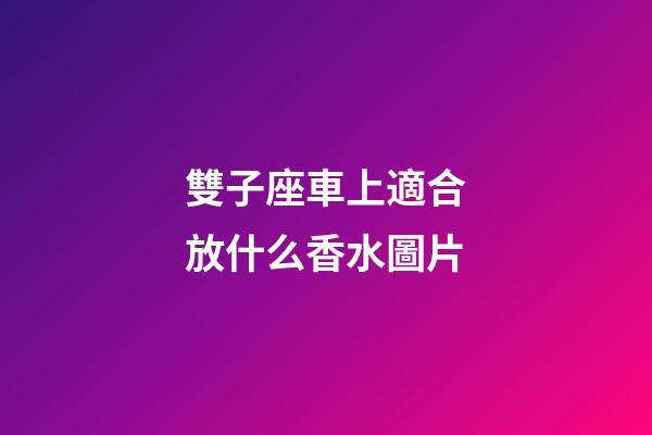 雙子座車上適合放什么香水圖片-第1張-星座運勢-玄機派