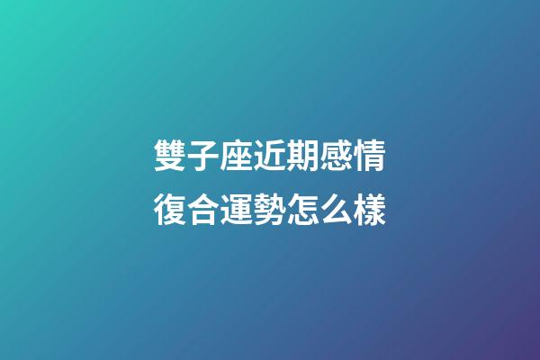 雙子座近期感情復合運勢怎么樣-第1張-星座運勢-玄機派