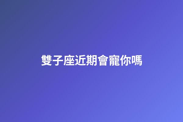 雙子座近期會寵你嗎-第1張-星座運勢-玄機派