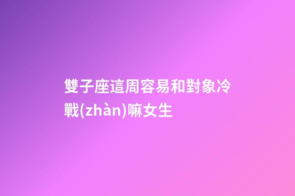 雙子座這周容易和對象冷戰(zhàn)嘛女生-第1張-星座運(yùn)勢-玄機(jī)派