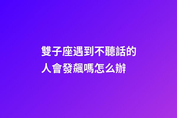 雙子座遇到不聽話的人會發飆嗎怎么辦-第1張-星座運勢-玄機派