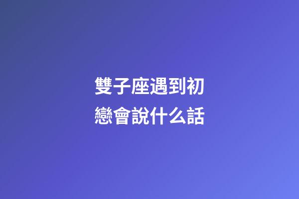 雙子座遇到初戀會說什么話-第1張-星座運勢-玄機派