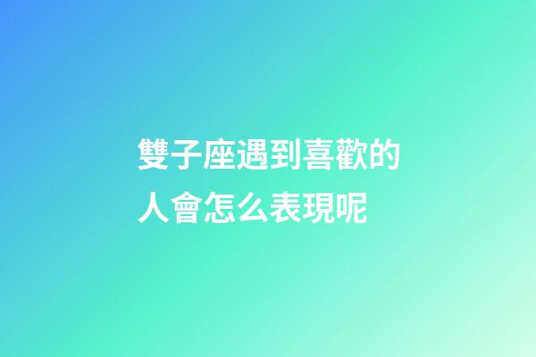 雙子座遇到喜歡的人會怎么表現呢-第1張-星座運勢-玄機派