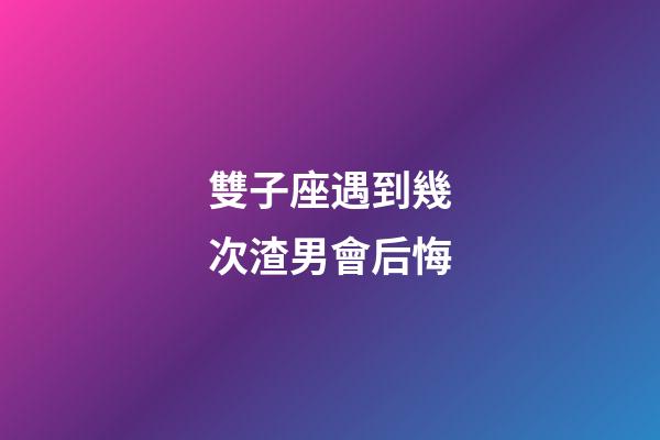 雙子座遇到幾次渣男會后悔-第1張-星座運勢-玄機派
