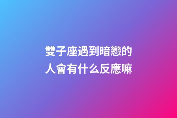 雙子座遇到暗戀的人會有什么反應嘛-第1張-星座運勢-玄機派