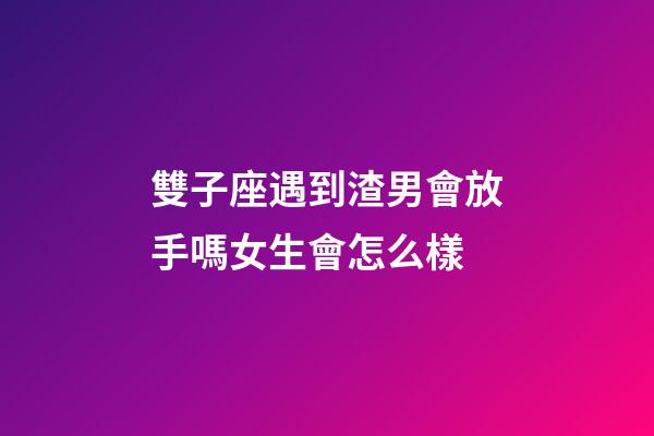 雙子座遇到渣男會放手嗎女生會怎么樣-第1張-星座運勢-玄機派