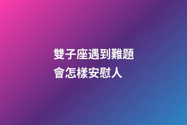 雙子座遇到難題會怎樣安慰人-第1張-星座運勢-玄機派