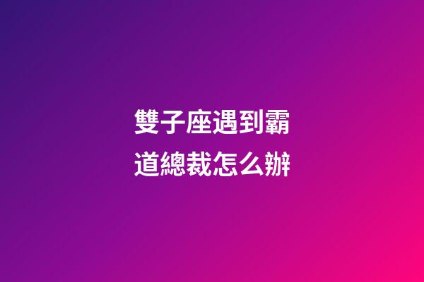 雙子座遇到霸道總裁怎么辦-第1張-星座運勢-玄機派