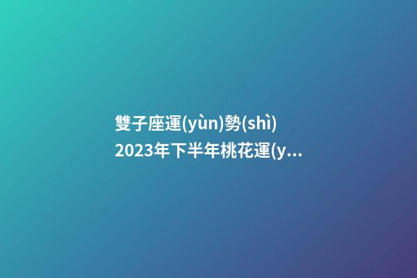 雙子座運(yùn)勢(shì)2023年下半年桃花運(yùn)勢(shì)-第1張-星座運(yùn)勢(shì)-玄機(jī)派