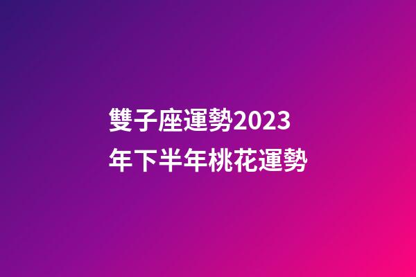 雙子座運勢2023年下半年桃花運勢-第1張-星座運勢-玄機派