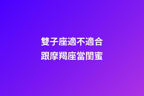 雙子座適不適合跟摩羯座當閨蜜-第1張-星座運勢-玄機派