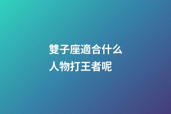 雙子座適合什么人物打王者呢-第1張-星座運勢-玄機派