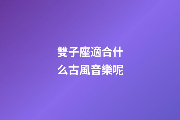 雙子座適合什么古風音樂呢-第1張-星座運勢-玄機派