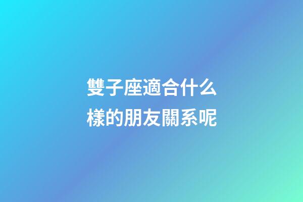 雙子座適合什么樣的朋友關系呢-第1張-星座運勢-玄機派