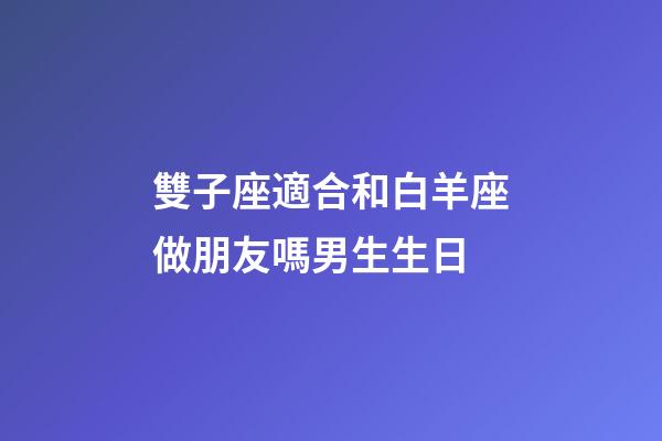 雙子座適合和白羊座做朋友嗎男生生日-第1張-星座運勢-玄機派