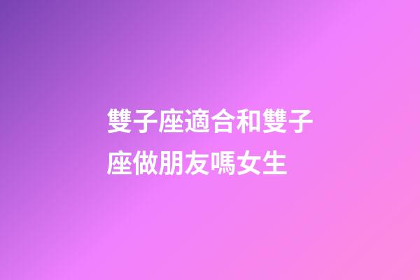 雙子座適合和雙子座做朋友嗎女生-第1張-星座運(yùn)勢(shì)-玄機(jī)派