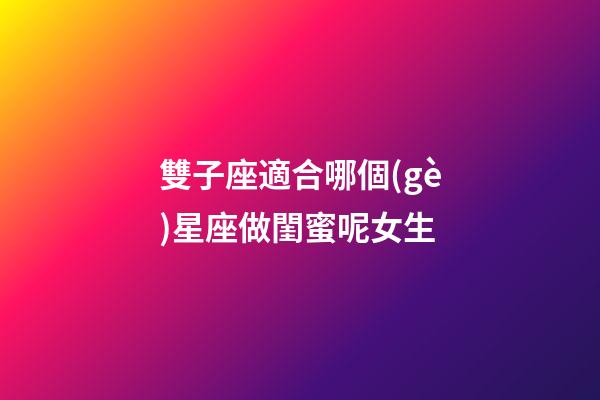 雙子座適合哪個(gè)星座做閨蜜呢女生-第1張-星座運(yùn)勢(shì)-玄機(jī)派